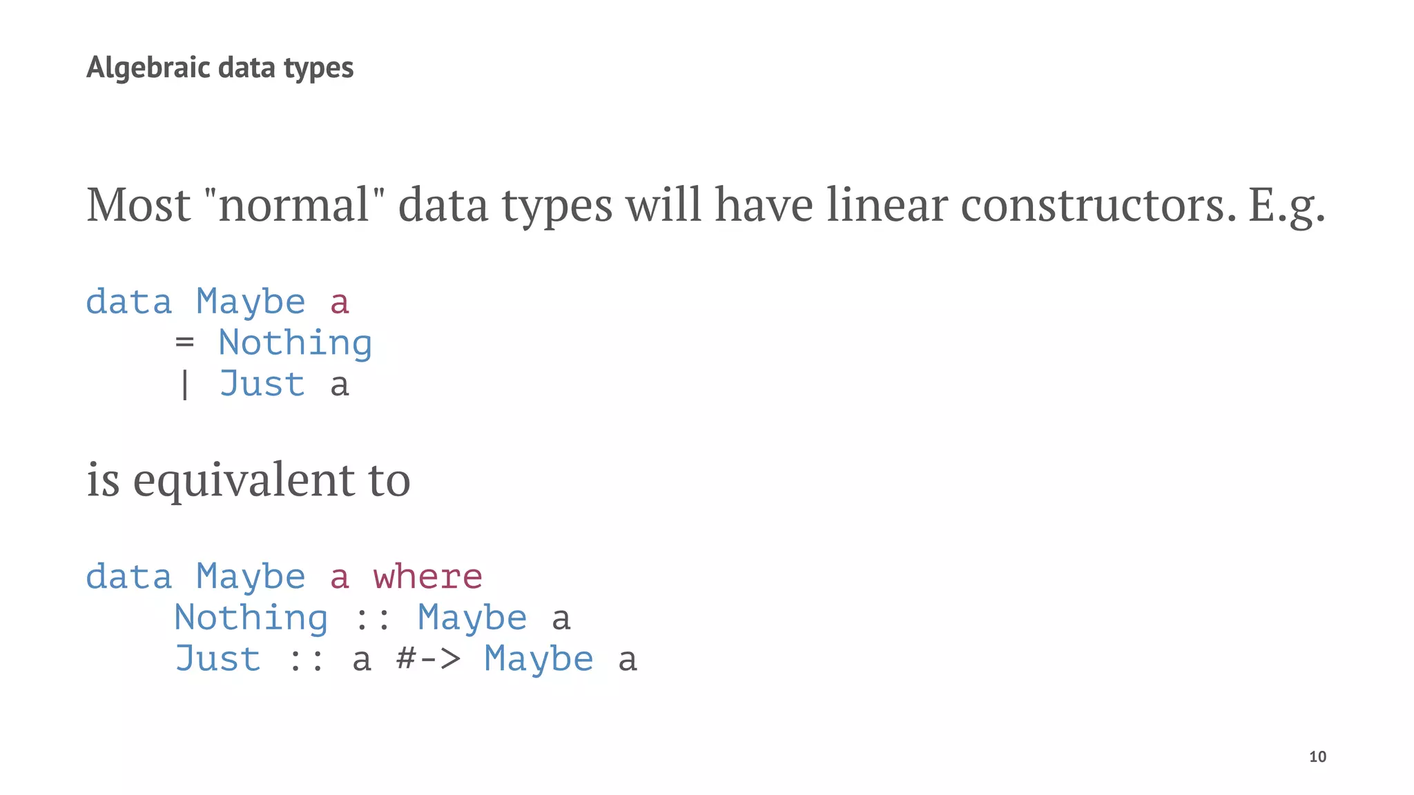 Algebraic data types
Most "normal" data types will have linear constructors. E.g.
data Maybe a
= Nothing
| Just a
is equivalent to
data Maybe a where
Nothing :: Maybe a
Just :: a #-> Maybe a
10
 