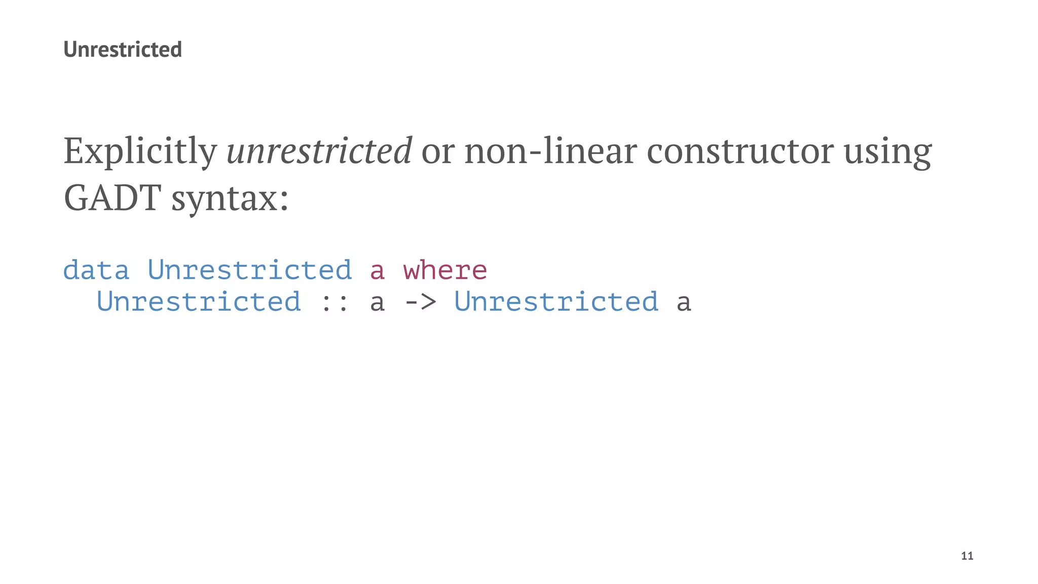 Unrestricted
Explicitly unrestricted or non-linear constructor using
GADT syntax:
data Unrestricted a where
Unrestricted :: a -> Unrestricted a
11
 