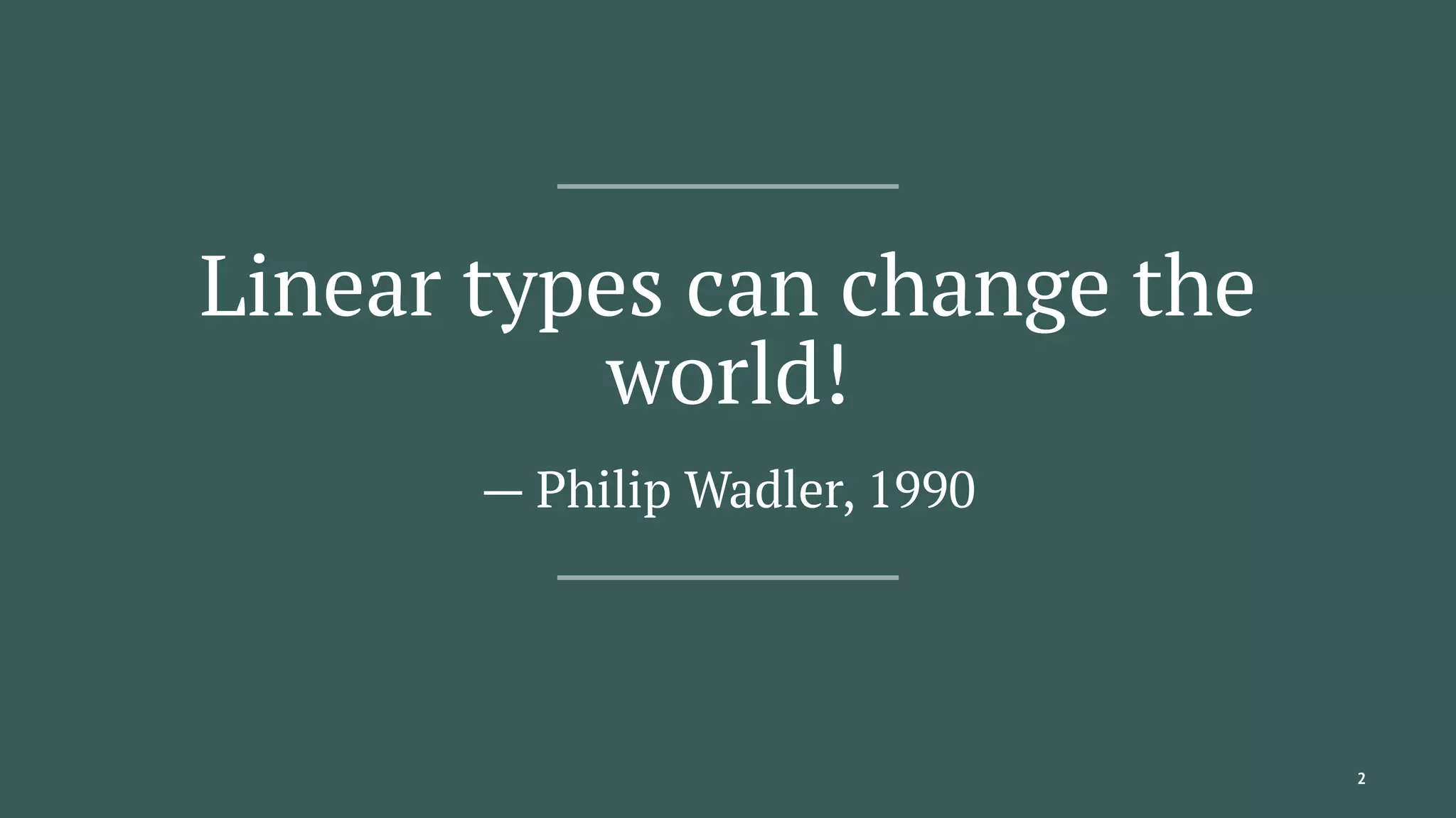 Linear types can change the
world!
— Philip Wadler, 1990
2
 