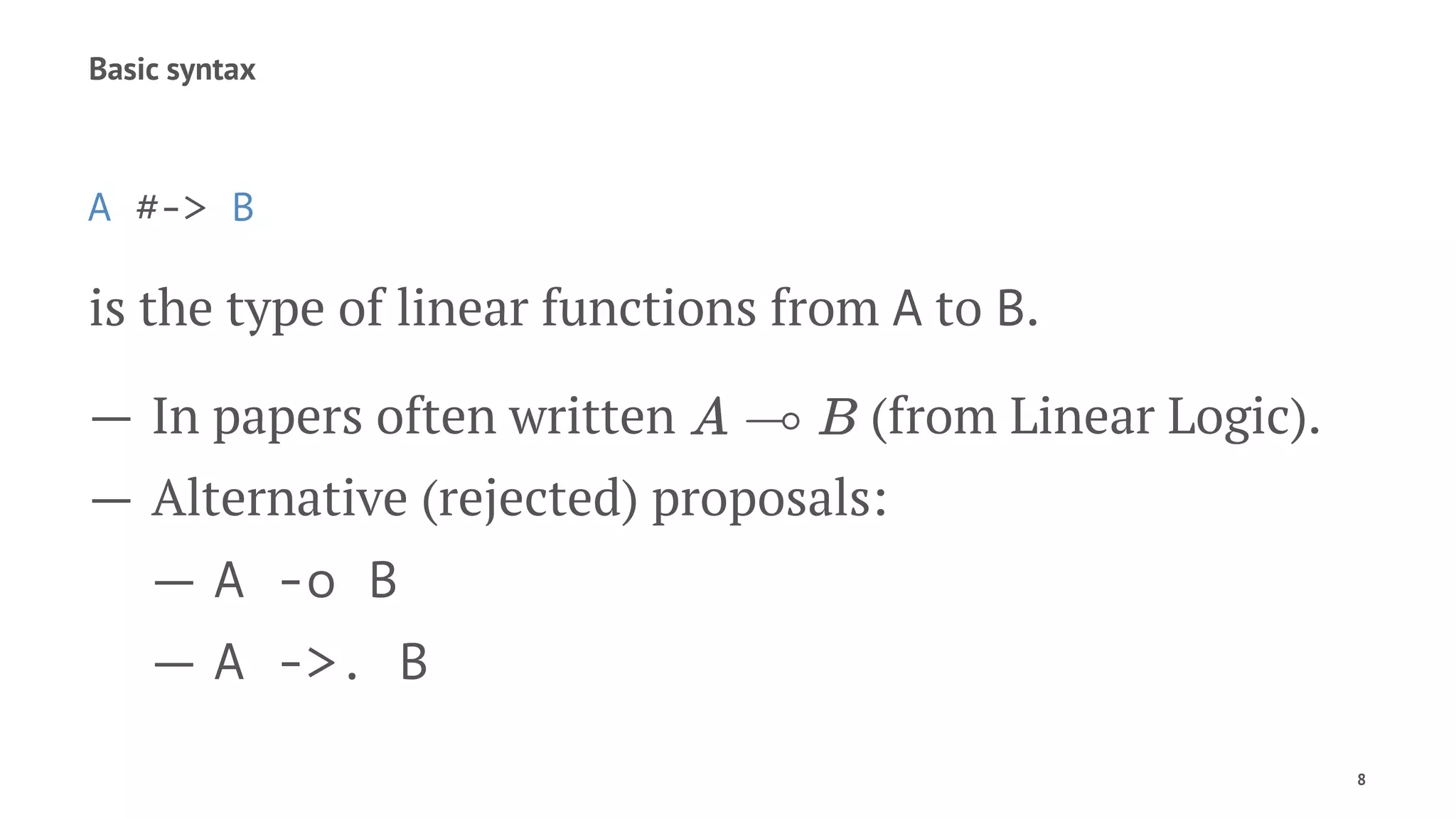 Basic syntax
A #-> B
is the type of linear functions from A to B.
— In papers often written (from Linear Logic).
— Alternative (rejected) proposals:
— A -o B
— A ->. B
8
 