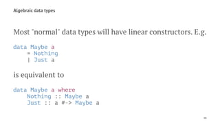 Algebraic data types
Most "normal" data types will have linear constructors. E.g.
data Maybe a
= Nothing
| Just a
is equivalent to
data Maybe a where
Nothing :: Maybe a
Just :: a #-> Maybe a
10
 