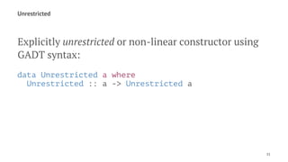 Unrestricted
Explicitly unrestricted or non-linear constructor using
GADT syntax:
data Unrestricted a where
Unrestricted :: a -> Unrestricted a
11
 