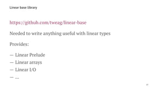Linear base library
https://github.com/tweag/linear-base
Needed to write anything useful with linear types
Provides:
— Linear Prelude
— Linear arrays
— Linear I/O
— ...
17
 