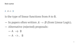 Basic syntax
A #-> B
is the type of linear functions from A to B.
— In papers often written (from Linear Logic).
— Alternative (rejected) proposals:
— A -o B
— A ->. B
8
 