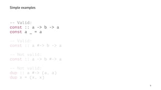 Simple examples
-- Valid:
const :: a -> b -> a
const a _ = a
-- Valid:
const :: a #-> b -> a
-- Not valid:
const :: a -> b #-> a
-- Not valid:
dup :: a #-> (a, a)
dup x = (x, x)
9
 