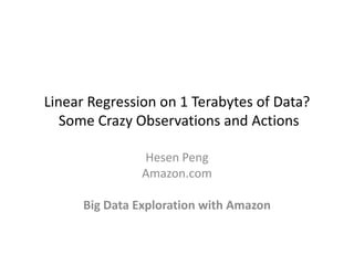 Linear Regression on 1 Terabytes of Data?
Some Crazy Observations and Actions
Hesen Peng
Amazon.com
Big Data Exploration with Amazon
 