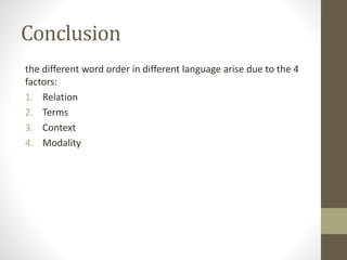 Conclusion
the different word order in different language arise due to the 4
factors:
1. Relation
2. Terms
3. Context
4. Modality
 