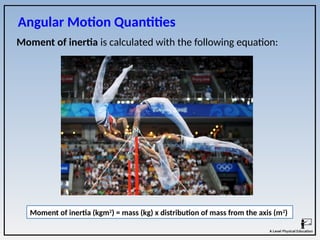 Angular Motion Quantities
Moment of inertia (kgm2
) = mass (kg) x distribution of mass from the axis (m2
)
Moment of inertia is calculated with the following equation:
 