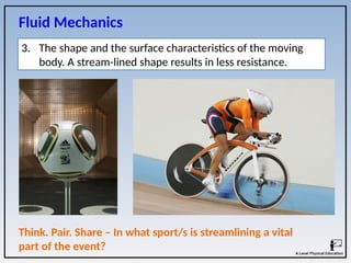 3. The shape and the surface characteristics of the moving
body. A stream-lined shape results in less resistance.
Fluid Mechanics
Think. Pair. Share – In what sport/s is streamlining a vital
part of the event?
 