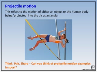 This refers to the motion of either an object or the human body
being 'projected' into the air at an angle.
Projectile motion
Think. Pair. Share – Can you think of projectile motion examples
in sport?
 