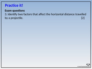 Exam questions
3. Identify two factors that affect the horizontal distance travelled
by a projectile. [2]
Practice it!
 