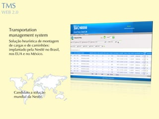 TMS WEB 2.0 Transportation management system Solução heurística de montagem de cargas e de caminhões: implantado pela Nestlé no Brasil, nos EUA e no México. Candidato a solução mundial da Nestlé. 
