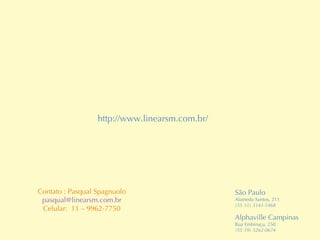 São Paulo  Alameda Santos, 211 (55 11) 3141-1468 Alphaville Campinas  Rua Embiruçu, 250 (55 19) 3262-0674 http://www.linearsm.com.br/ Contato : Pasqual Spagnuolo [email_address] Celular:  11 – 9962-7750 