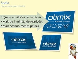Sadia Nossos principais clientes Quase 4 milhões de variáveis Mais de 1 milhão de restrições Mais acertos, menos perdas 