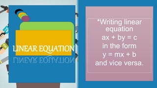 LINEAR EQUATION
*Writing linear
equation
ax + by = c
in the form
y = mx + b
and vice versa.
 