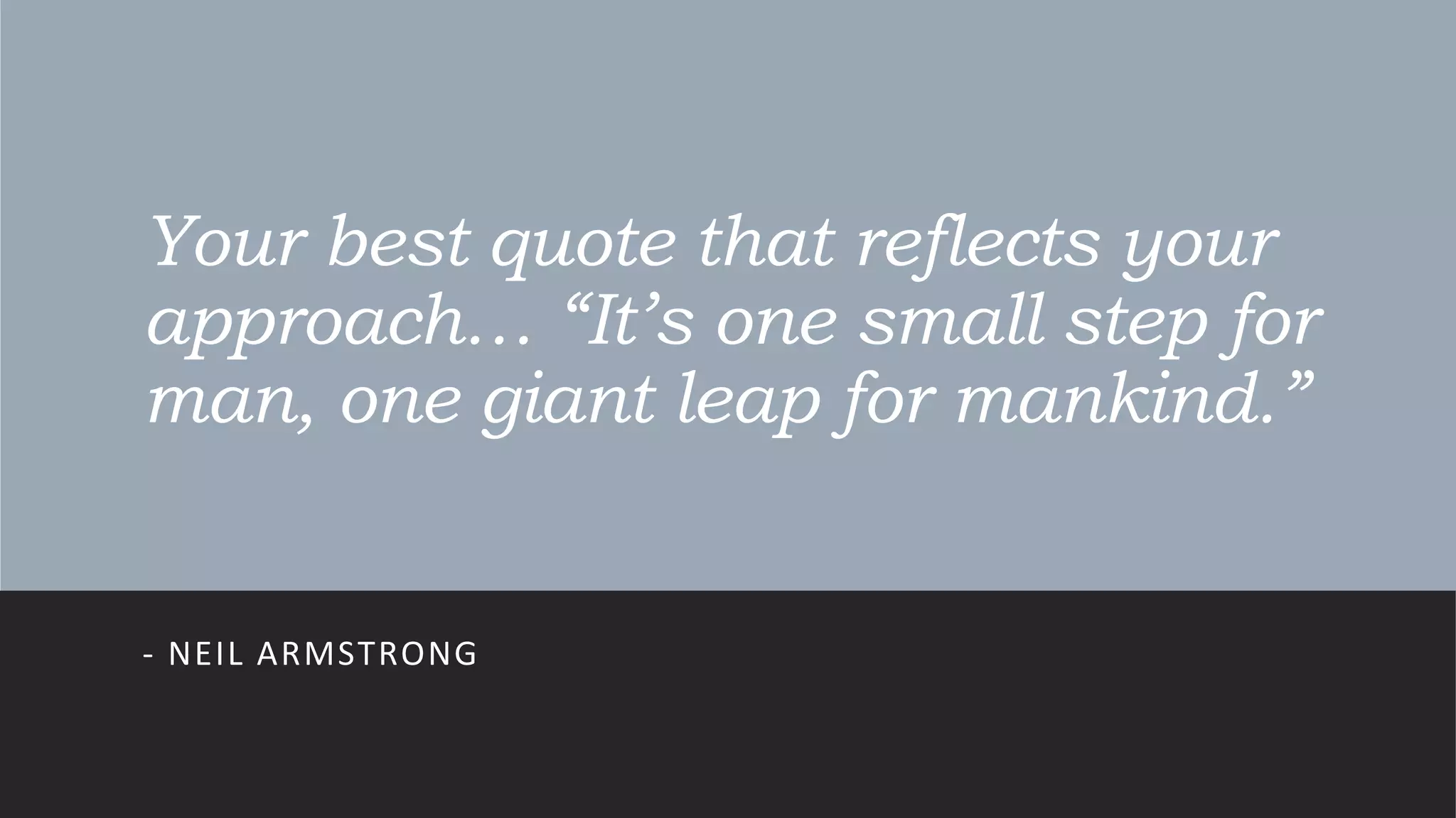 Your best quote that reflects your
approach… “It’s one small step for
man, one giant leap for mankind.”
- NEIL ARMSTRONG
 