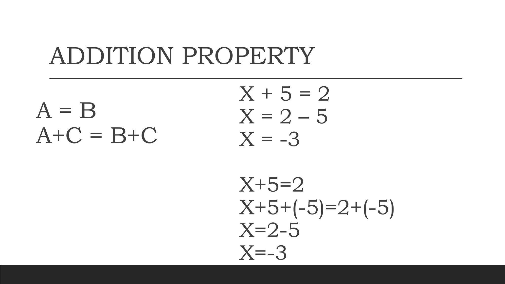 ADDITION PROPERTY
X + 5 = 2
X = 2 – 5
X = -3
X+5=2
X+5+(-5)=2+(-5)
X=2-5
X=-3
A = B
A+C = B+C
 