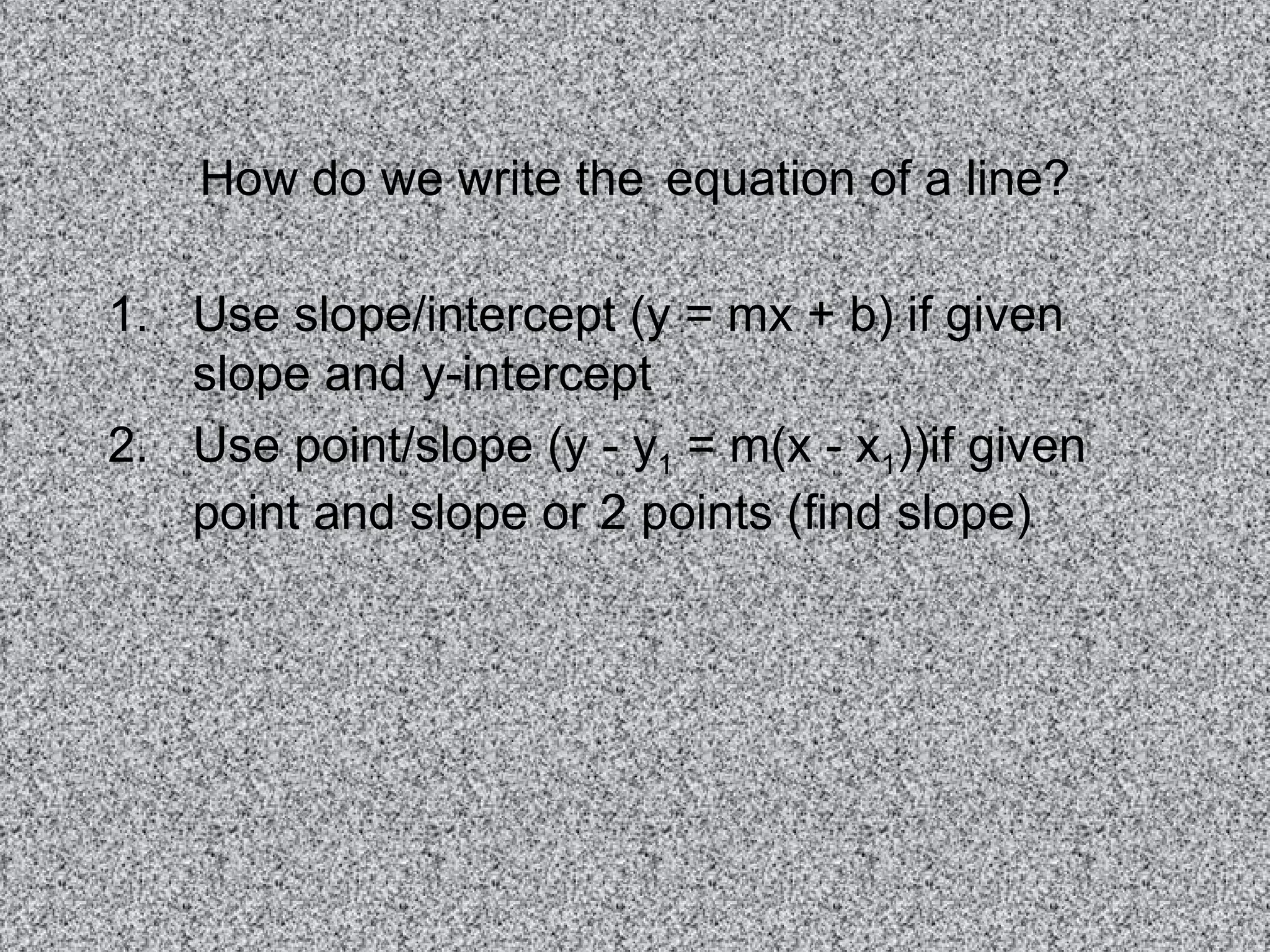 How do we write the equation of a line? Use slope/intercept (y = mx + b) if given slope and y-intercept Use point/slope (y - y 1 = m(x - x 1 ))if given point and slope or 2 points (find slope)