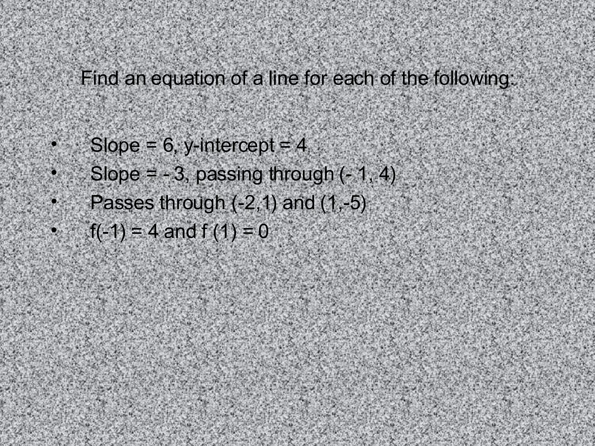 Find an equation of a line for each of the following: Slope = 6, y-intercept = 4 Slope = - 3, passing through (- 1, 4) Passes through (-2,1) and (1,-5) f(-1) = 4 and f (1) = 0