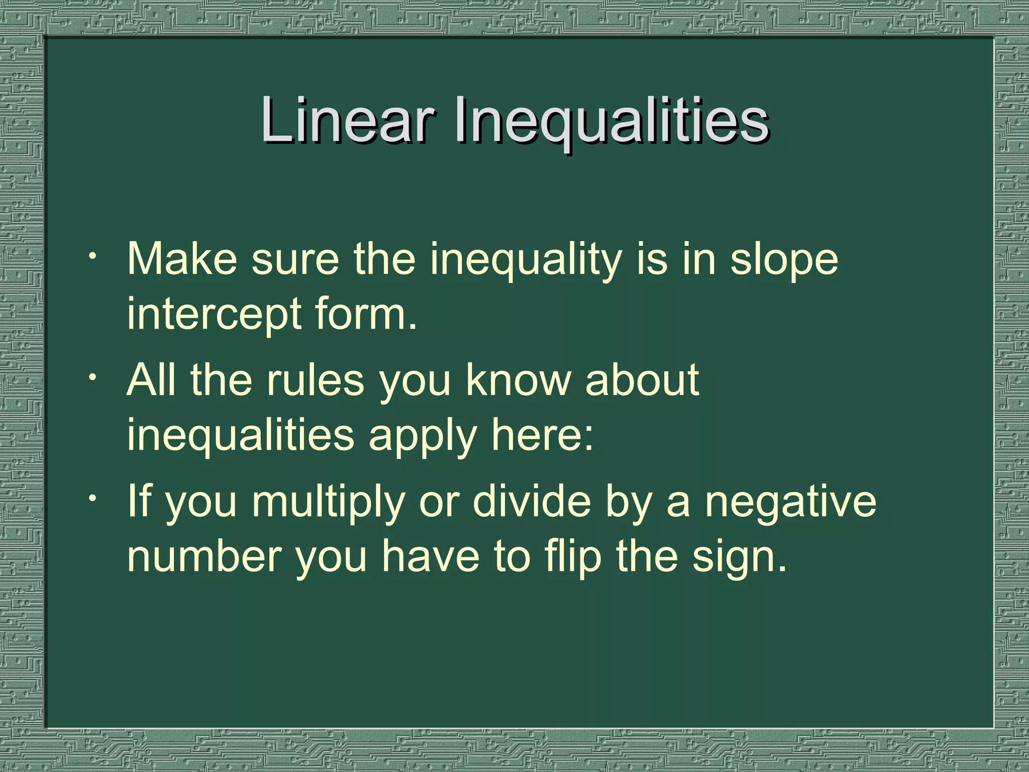 Linear Inequalities Make sure the inequality is in slope intercept form.  All the rules you know about inequalities apply here: If you multiply or divide by a negative number you have to flip the sign. 