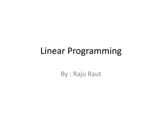 Linear Programming
By : Raju Raut
 
