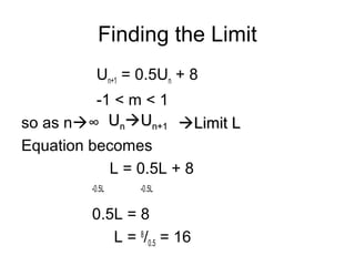 Finding the Limit
Un+1 = 0.5Un + 8
-1 < m < 1
so as n∞
Equation becomes
L = 0.5L + 8
-0.5L -0.5L
0.5L = 8
L = 8
/0.5 = 16
UUnnUUn+1n+1 Limit LLimit L
 