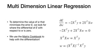 Multi Dimension Linear Regression
• To determine the value of w that
minimises the error E, we look for
where the diﬀerential of E with
respect to w is zero.

• We use the Matrix Cookbook to
help with the diﬀerentiation!
 