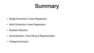 Summary
• Single Dimension Linear Regression

• Multi Dimension Linear Regression

• Gradient Descent

• Generalisation, Over-ﬁtting & Regularisation

• Categorical Inputs
 