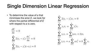 Single Dimension Linear Regression
• To determine the value of a that
minimises the error E, we look for
where the partial diﬀerential of E
with respect to a is zero.
 