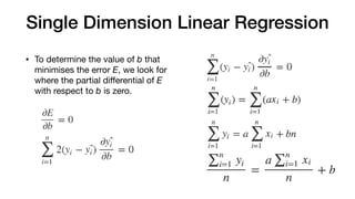 Single Dimension Linear Regression
• To determine the value of b that
minimises the error E, we look for
where the partial diﬀerential of E
with respect to b is zero.
 