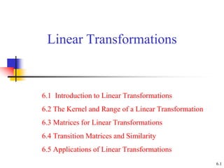 Linear Transformations
6.1 Introduction to Linear Transformations
6.2 The Kernel and Range of a Linear Transformation
6.3 Matrices for Linear Transformations
6.4 Transition Matrices and Similarity
6.5 Applications of Linear Transformations
6.1
 