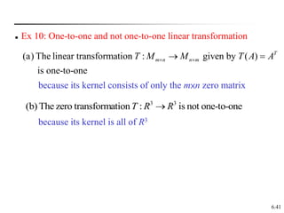 6.41
 Ex 10: One-to-one and not one-to-one linear transformation
(a) The linear transformation : given by ( )
is one-to-one
T
m n n m
T M M T A A
 
 
3 3
(b) The zero transformation : is not one-to-one
T R R

because its kernel consists of only the m×n zero matrix
because its kernel is all of R3
 