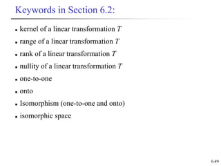 6.49
Keywords in Section 6.2:
 kernel of a linear transformation T
 range of a linear transformation T
 rank of a linear transformation T
 nullity of a linear transformation T
 one-to-one
 onto
 Isomorphism (one-to-one and onto)
 isomorphic space
 