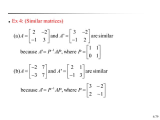 6.79
 Ex 4: (Similar matrices)
2 2 3 2
(a) and ' are similar
1 3 1 2
A A
 
   
 
   
 
   







 
1
0
1
1
where
,
'
because 1
P
AP
P
A
2 7 2 1
(b) and ' are similar
3 7 1 3
A A

   
 
   
 
   









 
1
2
2
3
where
,
'
because 1
P
AP
P
A
 
