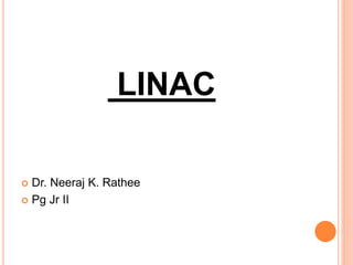 LINAC
 Dr. Neeraj K. Rathee
 Pg Jr II
 