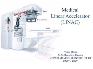 Medical
Linear Accelerator
(LINAC)
Vinay Desai
M.Sc Radiation Physics
KIDWAI MEMORIAL INSTITUTE OF
ONCOLOGY
 