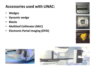 Accessories used with LINAC:
• Wedges
• Dynamic wedge
• Blocks
• Multileaf Collimator (MLC)
• Electronic Portal Imaging (EPID)
 
