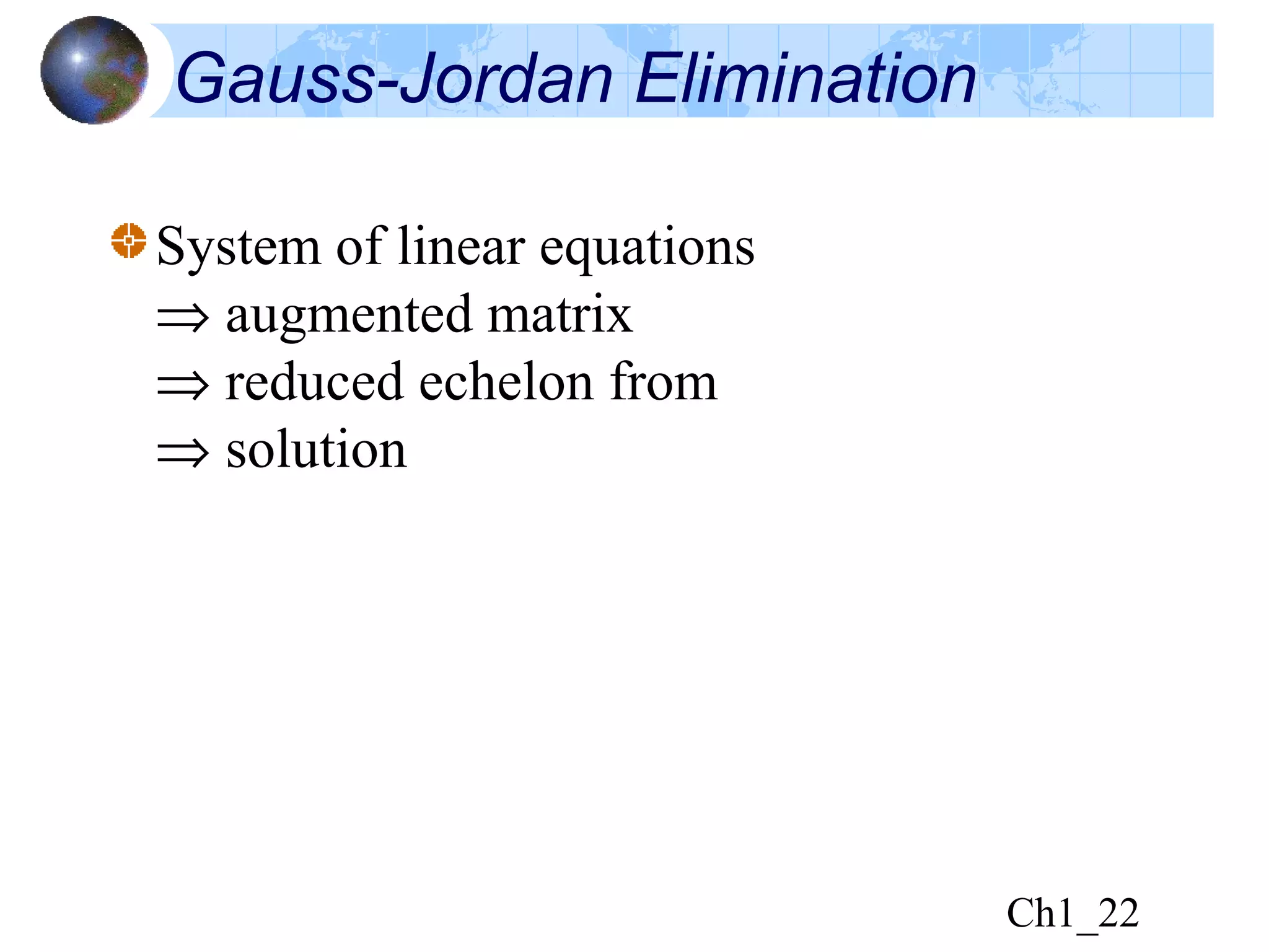 Ch1_22
Gauss-Jordan Elimination
System of linear equations
⇒ augmented matrix
⇒ reduced echelon from
⇒ solution
 
