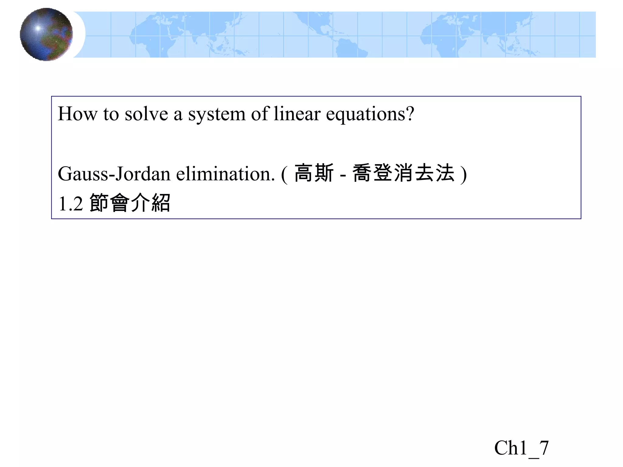 Ch1_7
How to solve a system of linear equations?
Gauss-Jordan elimination. ( 高斯 - 喬登消去法 )
1.2 節會介紹
 