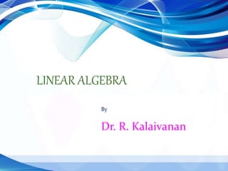 LINEAR ALGEBRA
By
Dr. R. Kalaivanan
 
