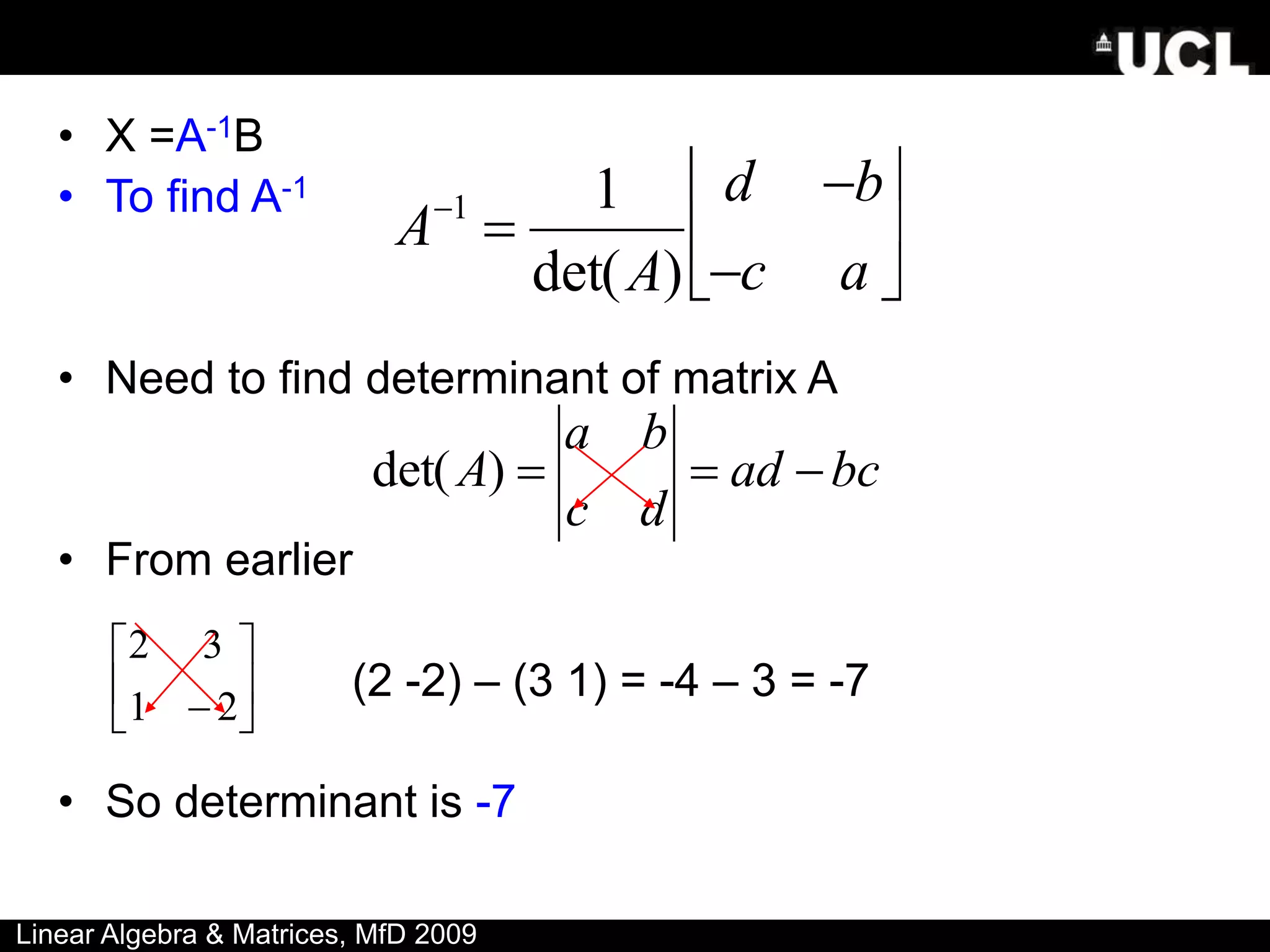 • X =A-1B
• To find A-1
• Need to find determinant of matrix A
• From earlier
(2 -2) – (3 1) = -4 – 3 = -7
• So determinant is -7
bc
ad
d
c
b
a
A 


)
det(






 2
1
3
2
Linear Algebra & Matrices, MfD 2009

A1

1
det(A)
d b
c a






 
