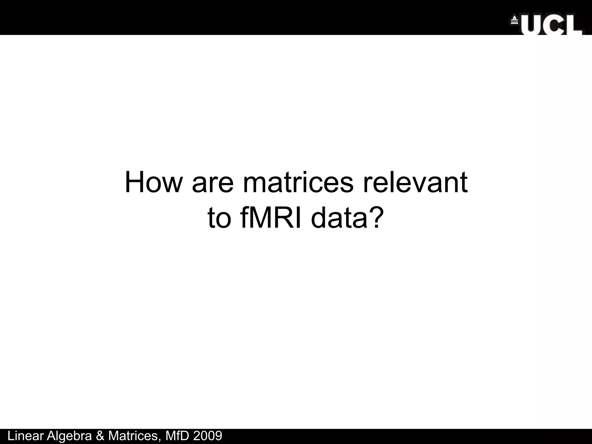 Linear Algebra & Matrices, MfD 2009
How are matrices relevant
to fMRI data?
 