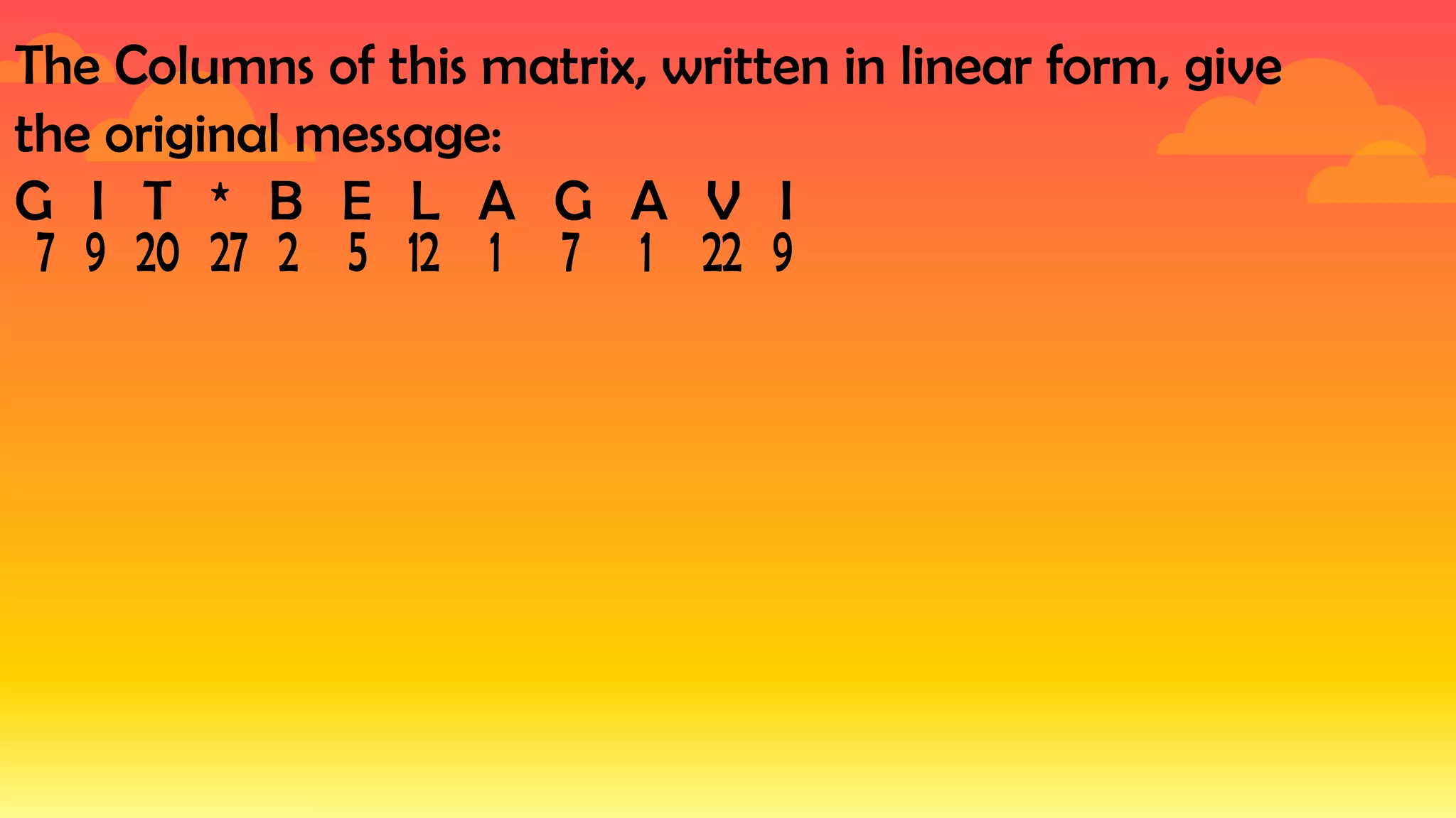 The Columns of this matrix, written in linear form, give
the original message:
G I T * B E L A G A V I
 