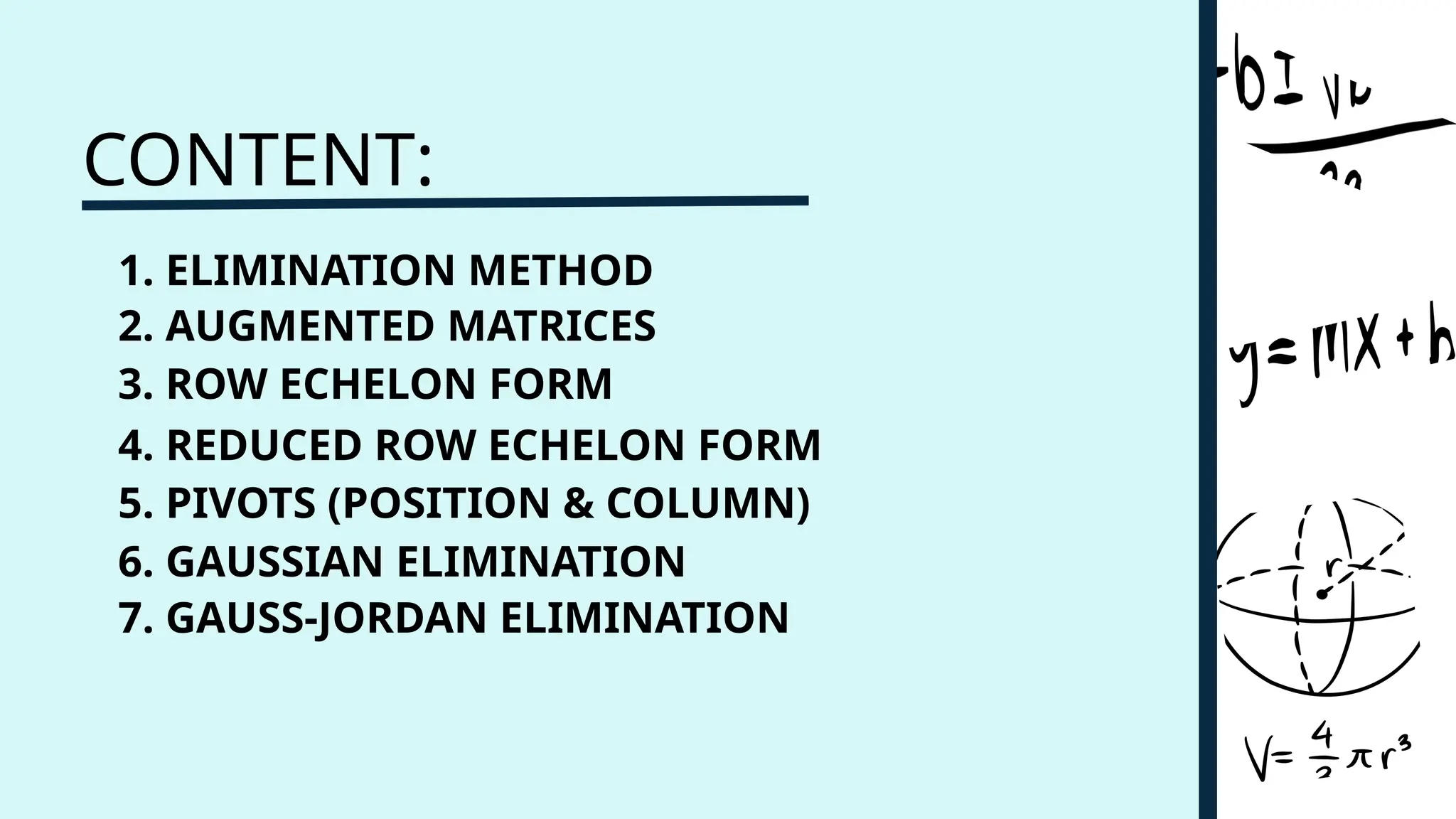 CONTENT:
1. ELIMINATION METHOD
2. AUGMENTED MATRICES
4. REDUCED ROW ECHELON FORM
3. ROW ECHELON FORM
5. PIVOTS (POSITION & COLUMN)
6. GAUSSIAN ELIMINATION
7. GAUSS-JORDAN ELIMINATION
 