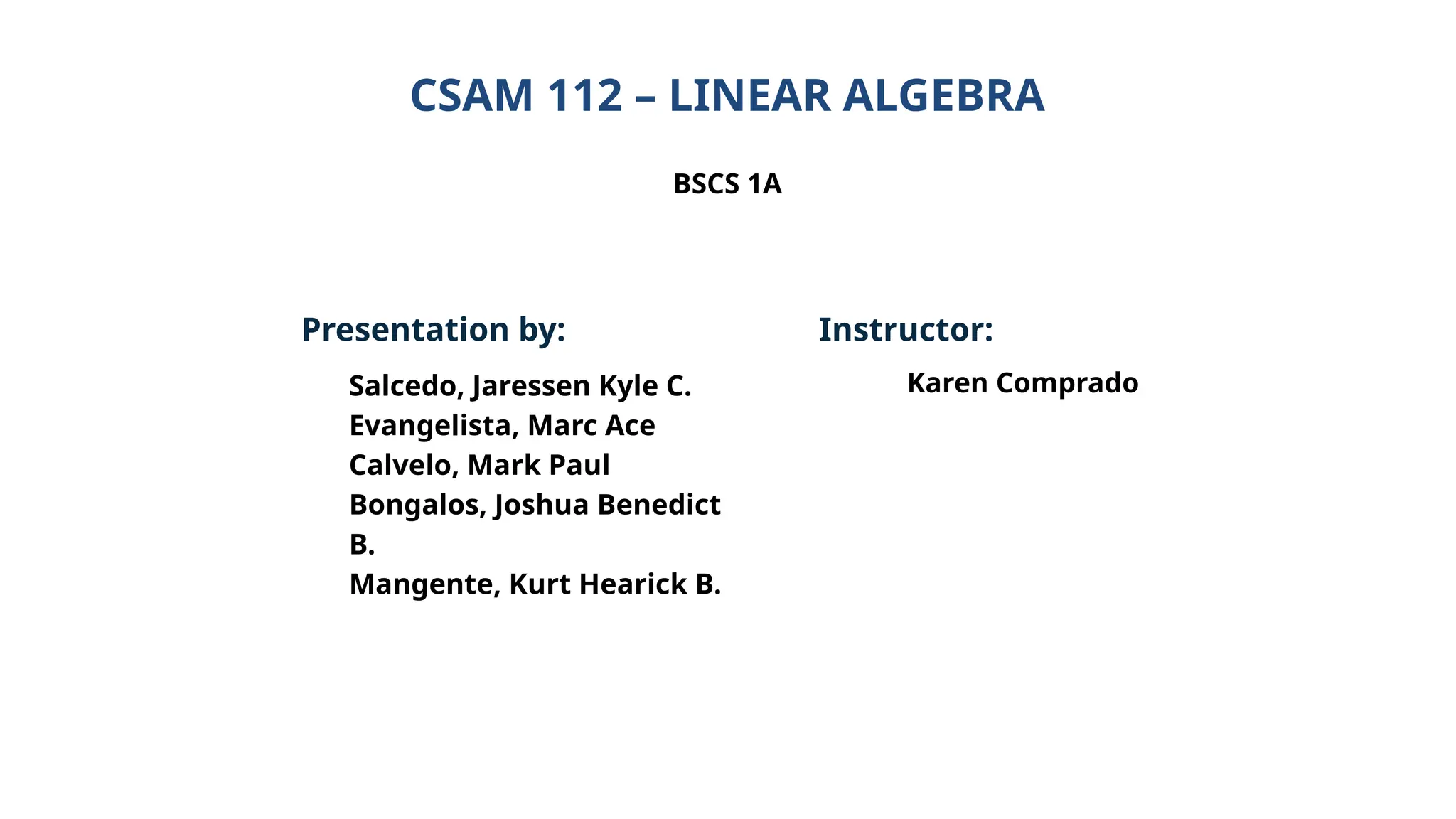 Presentation by:
Salcedo, Jaressen Kyle C.
Evangelista, Marc Ace
Calvelo, Mark Paul
Bongalos, Joshua Benedict
B.
Mangente, Kurt Hearick B.
CSAM 112 – LINEAR ALGEBRA
BSCS 1A
Instructor:
Karen Comprado
 