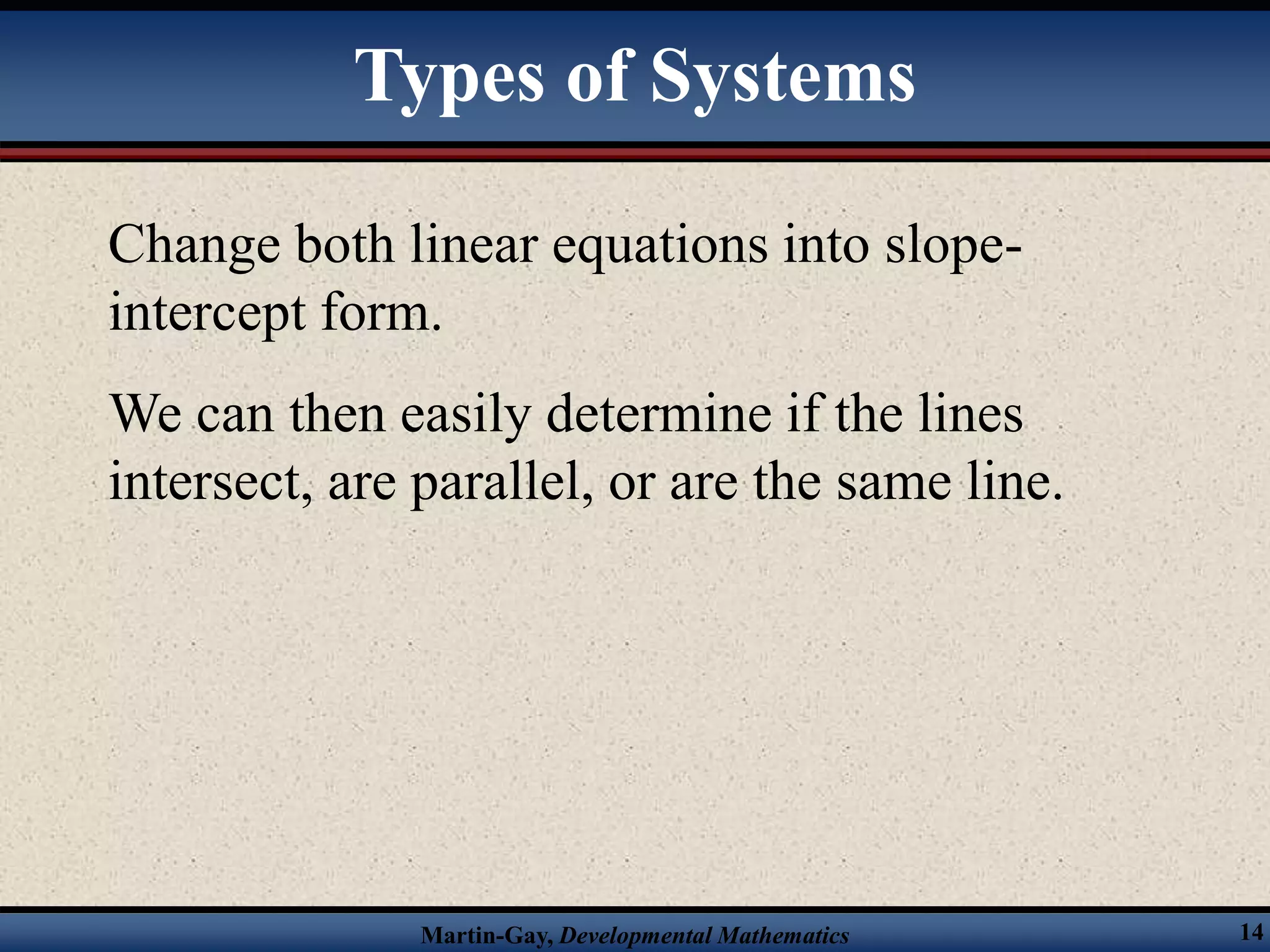 Martin-Gay, Developmental Mathematics 14
Change both linear equations into slope-
intercept form.
We can then easily determine if the lines
intersect, are parallel, or are the same line.
Types of Systems
 