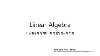 Linear Algebra
1. 선형성의 정의와 1차 연립방정식의 의미
한양대 이상화 교수님 <선형대수>
http://www.kocw.net/home/search/kemView.do?kemId=977757
 