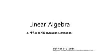 Linear Algebra
2. 가우스 소거법 (Gaussian Elimination)
한양대 이상화 교수님 <선형대수>
http://www.kocw.net/home/search/kemView.do?kemId=977757
 