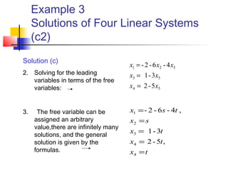 Example 3
Solutions of Four Linear Systems
(c2)
Solution (c)
2. Solving for the leading
variables in terms of the free
variables:
3. The free variable can be
assigned an arbitrary
value,there are infinitely many
solutions, and the general
solution is given by the
formulas.
54
53
521
5-2
3-1
4-6-2-
xx
xx
xxx
=
=
=
tx
tx
tx
sx
tsx
=
=
=
=
=
4
4
3
2
1
,5-2
3-1
,4-6-2-
 