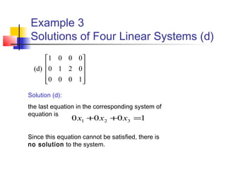 Example 3
Solutions of Four Linear Systems (d)










1000
0210
0001
(d)
Solution (d):
the last equation in the corresponding system of
equation is
Since this equation cannot be satisfied, there is
no solution to the system.
1000 321 =++ xxx
 